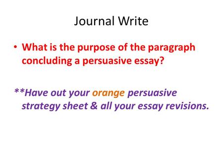 Journal Write What is the purpose of the paragraph concluding a persuasive essay? **Have out your orange persuasive strategy sheet & all your essay revisions.