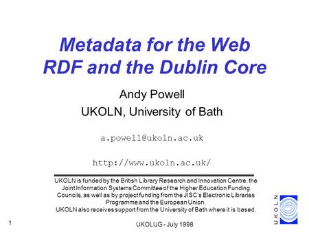 UKOLUG - July 1998 1 Metadata for the Web RDF and the Dublin Core Andy Powell UKOLN, University of Bath  UKOLN.