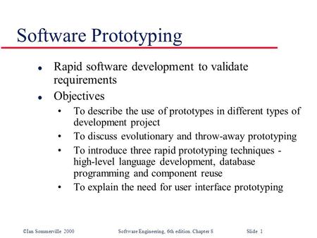 ©Ian Sommerville 2000 Software Engineering, 6th edition. Chapter 8 Slide 1 Software Prototyping l Rapid software development to validate requirements l.