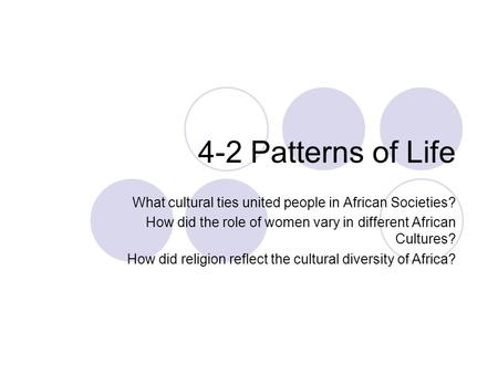 4-2 Patterns of Life What cultural ties united people in African Societies? How did the role of women vary in different African Cultures? How did religion.