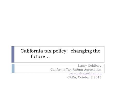 California tax policy: changing the future… Lenny Goldberg California Tax Reform Association www.caltaxreform.org CARA, October 2 2013.
