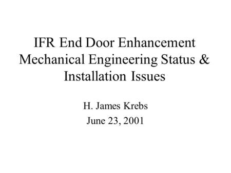 IFR End Door Enhancement Mechanical Engineering Status & Installation Issues H. James Krebs June 23, 2001.