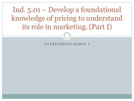 Ind. 5.01 – Develop a foundational knowledge of pricing to understand its role in marketing. (Part I) Entrepreneurship i.