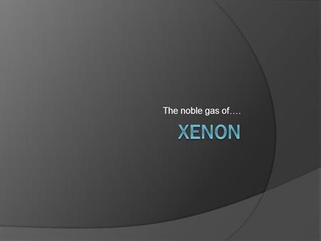 The noble gas of…. XENON.