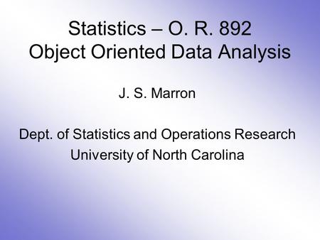 Statistics – O. R. 892 Object Oriented Data Analysis J. S. Marron Dept. of Statistics and Operations Research University of North Carolina.