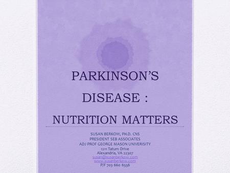 PARKINSON’S DISEASE : NUTRITION MATTERS SUSAN BERKOW, PH.D. CNS PRESIDENT SEB ASSOCIATES ADJ PROF GEORGE MASON UNIVERISITY 1211 Tatum Drive Alexandria,