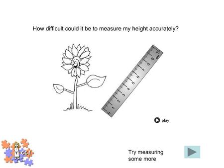 Try measuring some more. 6cm6.3cm7cm6.8cm How wide is the flower? Click on the answer.