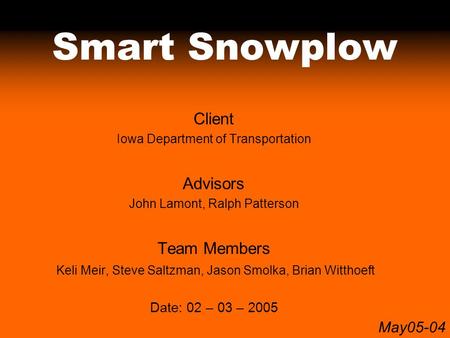 May05-04 Smart Snowplow Client Iowa Department of Transportation Advisors John Lamont, Ralph Patterson Team Members Keli Meir, Steve Saltzman, Jason Smolka,