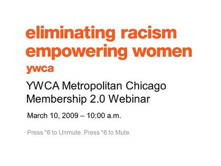 March 10, 2009 – 10:00 a.m. Press *6 to Unmute. Press *6 to Mute. YWCA Metropolitan Chicago Membership 2.0 Webinar.