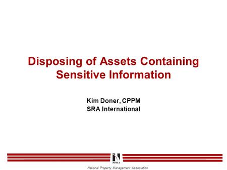 National Property Management Association Disposing of Assets Containing Sensitive Information Kim Doner, CPPM SRA International.