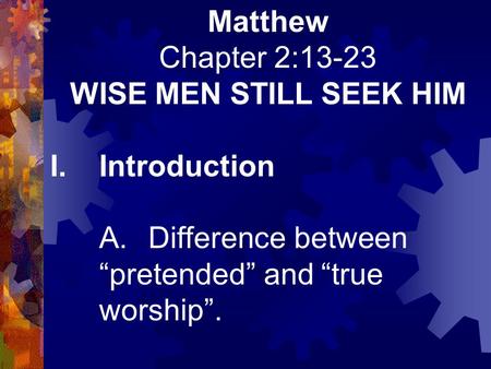 Matthew Chapter 2:13-23 WISE MEN STILL SEEK HIM I.Introduction A.Difference between “pretended” and “true worship”.
