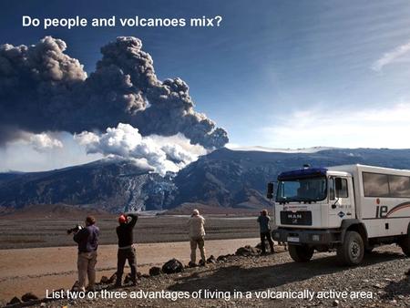 Do people and volcanoes mix? List two or three advantages of living in a volcanically active area.