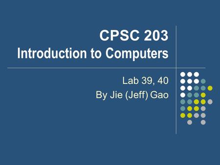 CPSC 203 Introduction to Computers Lab 39, 40 By Jie (Jeff) Gao.