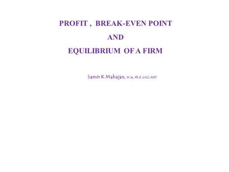 PROFIT, BREAK-EVEN POINT AND EQUILIBRIUM OF A FIRM Samir K Mahajan, M.Sc, Ph.D.,UGC-NET.
