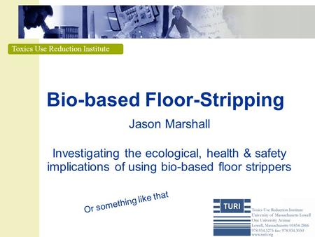 Toxics Use Reduction Institute Bio-based Floor-Stripping Jason Marshall Investigating the ecological, health & safety implications of using bio-based.