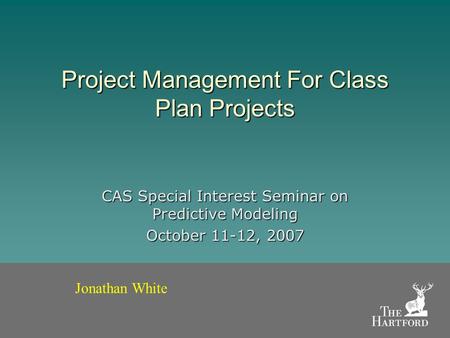 Project Management For Class Plan Projects CAS Special Interest Seminar on Predictive Modeling October 11-12, 2007 Jonathan White.