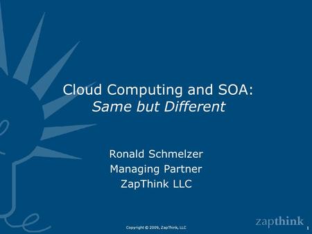Copyright © 2009, ZapThink, LLC 1 Cloud Computing and SOA: Same but Different Ronald Schmelzer Managing Partner ZapThink LLC.