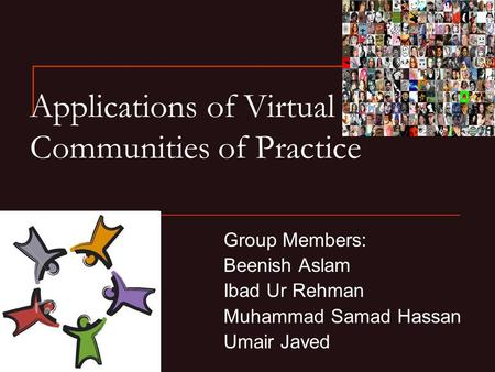 Applications of Virtual Communities of Practice Group Members: Beenish Aslam Ibad Ur Rehman Muhammad Samad Hassan Umair Javed.