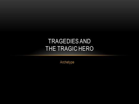 Archetype TRAGEDIES AND THE TRAGIC HERO. TRAGEDY A story about an important and heroic figure, who by his own fault and his fate causes his downfall.