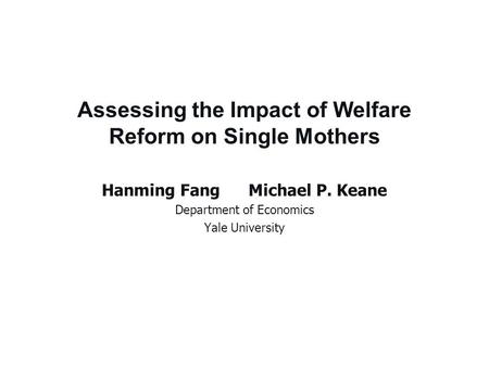 Assessing the Impact of Welfare Reform on Single Mothers Hanming FangMichael P. Keane Department of Economics Yale University.