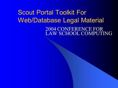 Scout Portal Toolkit For Web/Database Legal Material 2004 CONFERENCE FOR LAW SCHOOL COMPUTING.