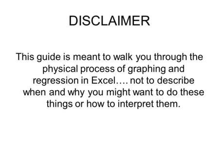 DISCLAIMER This guide is meant to walk you through the physical process of graphing and regression in Excel…. not to describe when and why you might want.