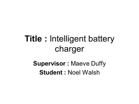 Title : Intelligent battery charger Supervisor : Maeve Duffy Student : Noel Walsh.