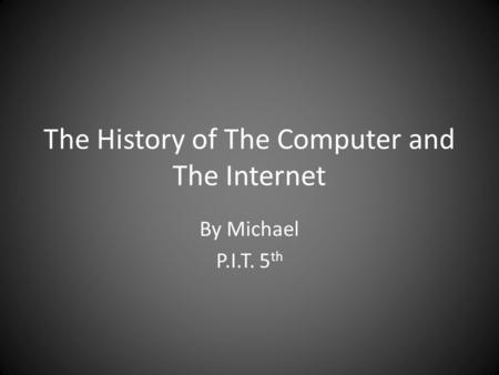 The History of The Computer and The Internet By Michael P.I.T. 5 th.