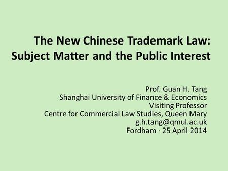 The New Chinese Trademark Law: Subject Matter and the Public Interest Prof. Guan H. Tang Shanghai University of Finance & Economics Visiting Professor.