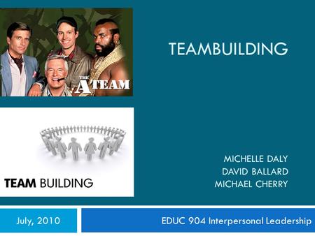 TEAMBUILDING MICHELLE DALY DAVID BALLARD MICHAEL CHERRY EDUC 904 Interpersonal LeadershipJuly, 2010.
