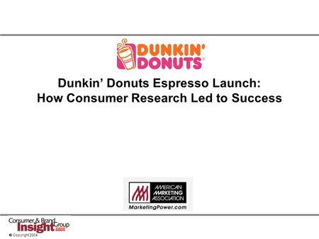  Copyright 2004 Dunkin’ Donuts Espresso Launch: How Consumer Research Led to Success.