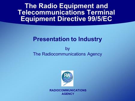 RADIOCOMMUNICATIONS AGENCY Presentation to Industry by The Radiocommunications Agency The Radio Equipment and Telecommunications Terminal Equipment Directive.