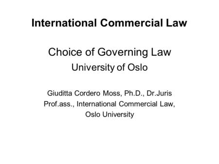 International Commercial Law Choice of Governing Law University of Oslo Giuditta Cordero Moss, Ph.D., Dr.Juris Prof.ass., International Commercial Law,