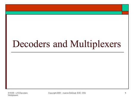 9/15/09 - L15 Decoders, Multiplexers Copyright 2009 - Joanne DeGroat, ECE, OSU1 Decoders and Multiplexers.