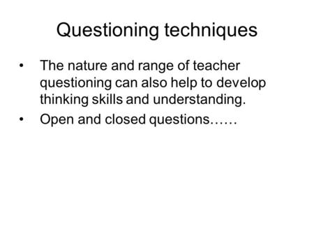 Questioning techniques The nature and range of teacher questioning can also help to develop thinking skills and understanding. Open and closed questions……