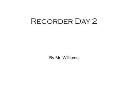 Recorder Day 2 By Mr. Williams. Left hand is always on top and the right hand is on bottom. Left pinky and right thumb are not used Rest your fingers.