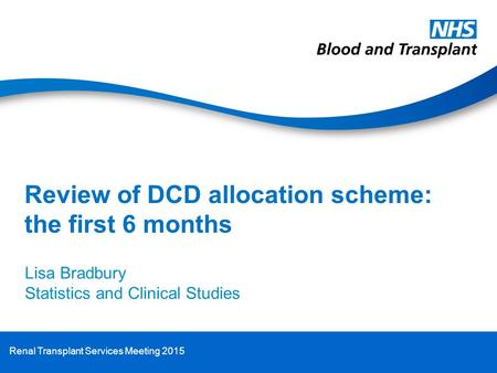 Review of DCD allocation scheme: the first 6 months Lisa Bradbury Statistics and Clinical Studies Renal Transplant Services Meeting 2015.
