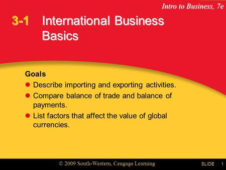 Intro to Business, 7e © 2009 South-Western, Cengage Learning SLIDE1 International Business Basics Goals Describe importing and exporting activities. Compare.