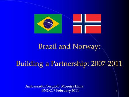1 Brazil and Norway: Building a Partnership: 2007-2011 Ambassador Sergio E. Moreira Lima BNCC, 7 February 2011.
