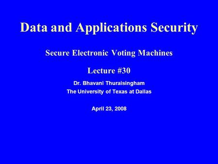 Data and Applications Security Secure Electronic Voting Machines Lecture #30 Dr. Bhavani Thuraisingham The University of Texas at Dallas April 23, 2008.