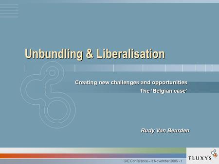 GIE Conference – 3 November 2005 - 1 Unbundling & Liberalisation Creating new challenges and opportunities The ‘Belgian case’ Rudy Van Beurden.