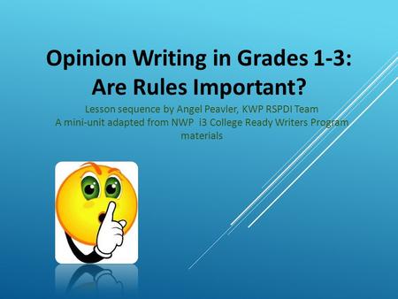 Opinion Writing in Grades 1-3: Are Rules Important? Lesson sequence by Angel Peavler, KWP RSPDI Team A mini-unit adapted from NWP i3 College Ready Writers.