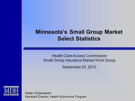 Minnesota’s Small Group Market Select Statistics Health Care Access Commission Small Group Insurance Market Work Group September 23, 2010 Stefan Gildemeister.