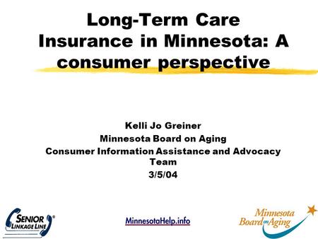1 Long-Term Care Insurance in Minnesota: A consumer perspective Kelli Jo Greiner Minnesota Board on Aging Consumer Information Assistance and Advocacy.