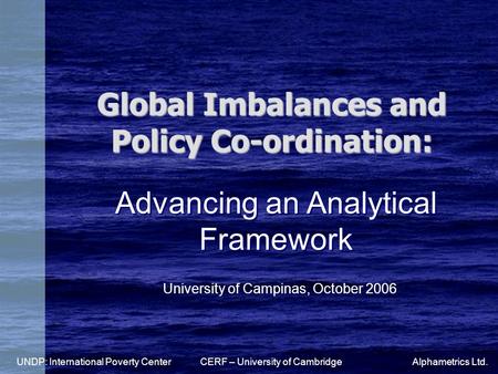 Global Imbalances and Policy Co-ordination: CERF – University of CambridgeAlphametrics Ltd. Advancing an Analytical Framework University of Campinas, October.