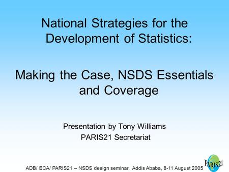 ADB/ ECA/ PARIS21 – NSDS design seminar, Addis Ababa, 8-11 August 2005 National Strategies for the Development of Statistics: Making the Case, NSDS Essentials.