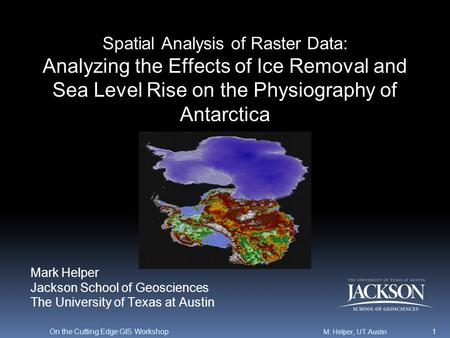 Spatial Analysis of Raster Data: Analyzing the Effects of Ice Removal and Sea Level Rise on the Physiography of Antarctica M. Helper, UT Austin On the.