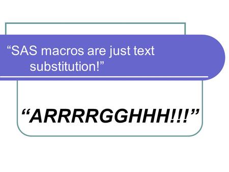 “SAS macros are just text substitution!” “ARRRRGGHHH!!!”