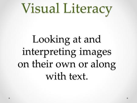 Visual Literacy Looking at and interpreting images on their own or along with text.