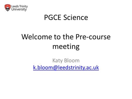 Katy Bloom  PGCE Science Welcome to the Pre-course meeting.